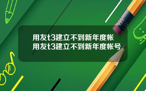 用友t3建立不到新年度帐用友t3建立不到新年度帐号
