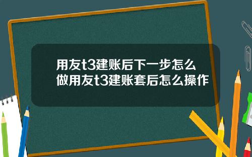 用友t3建账后下一步怎么做用友t3建账套后怎么操作