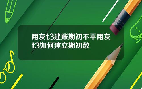用友t3建账期初不平用友t3如何建立期初数