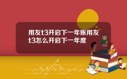 用友t3开启下一年账用友t3怎么开启下一年度