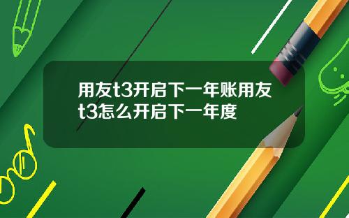 用友t3开启下一年账用友t3怎么开启下一年度