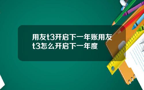 用友t3开启下一年账用友t3怎么开启下一年度