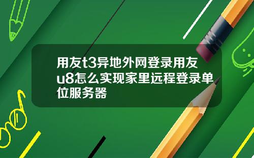 用友t3异地外网登录用友u8怎么实现家里远程登录单位服务器