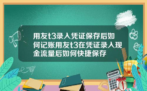 用友t3录入凭证保存后如何记账用友t3在凭证录入现金流量后如何快捷保存