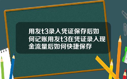 用友t3录入凭证保存后如何记账用友t3在凭证录入现金流量后如何快捷保存