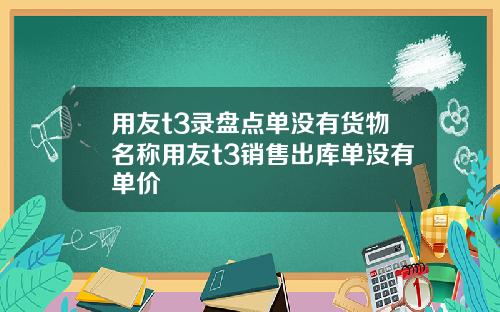 用友t3录盘点单没有货物名称用友t3销售出库单没有单价