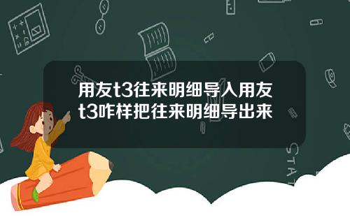 用友t3往来明细导入用友t3咋样把往来明细导出来