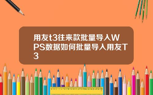 用友t3往来款批量导入WPS数据如何批量导入用友T3