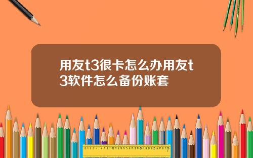 用友t3很卡怎么办用友t3软件怎么备份账套