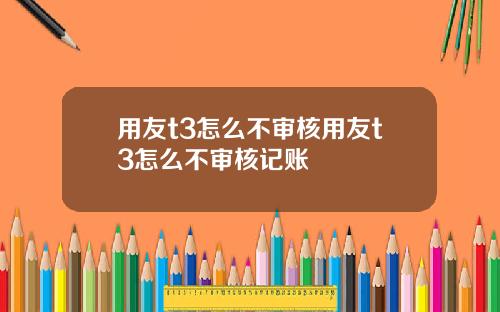用友t3怎么不审核用友t3怎么不审核记账