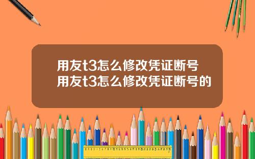 用友t3怎么修改凭证断号用友t3怎么修改凭证断号的
