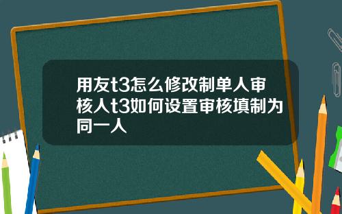 用友t3怎么修改制单人审核人t3如何设置审核填制为同一人