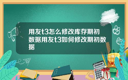 用友t3怎么修改库存期初数据用友t3如何修改期初数据