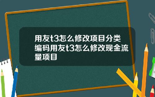 用友t3怎么修改项目分类编码用友t3怎么修改现金流量项目