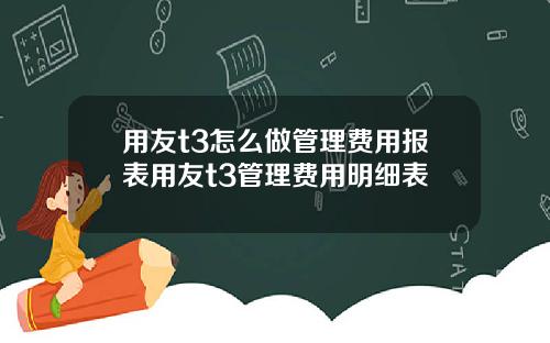 用友t3怎么做管理费用报表用友t3管理费用明细表