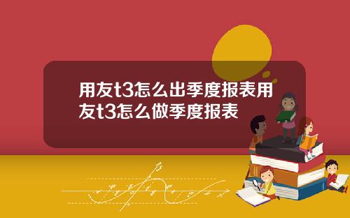 用友t3怎么出季度报表用友t3怎么做季度报表