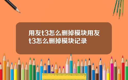 用友t3怎么删掉模块用友t3怎么删掉模块记录