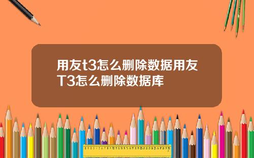 用友t3怎么删除数据用友T3怎么删除数据库