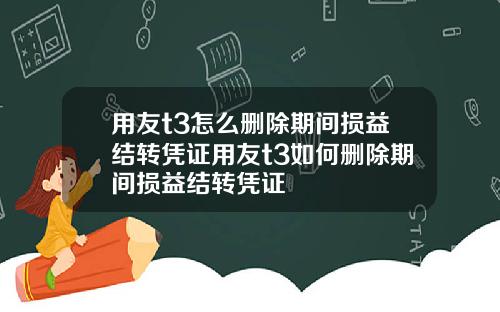 用友t3怎么删除期间损益结转凭证用友t3如何删除期间损益结转凭证