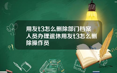 用友t3怎么删除部门档案人员办理退休用友t3怎么删除操作员