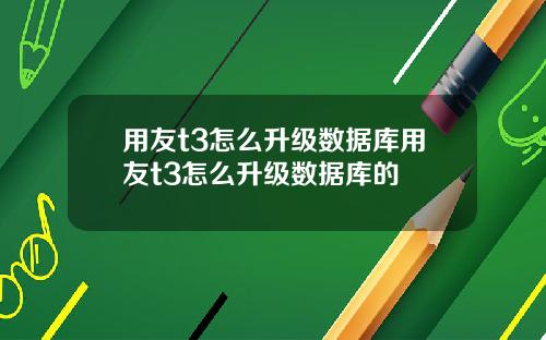 用友t3怎么升级数据库用友t3怎么升级数据库的