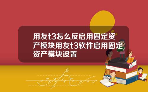 用友t3怎么反启用固定资产模块用友t3软件启用固定资产模块设置