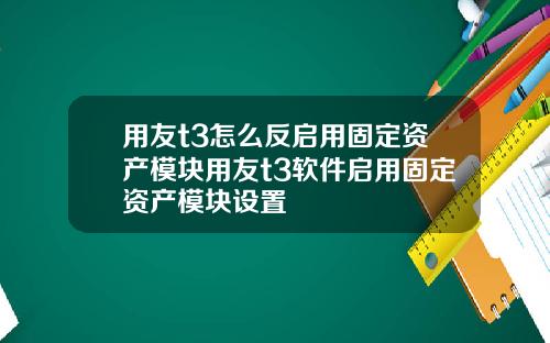 用友t3怎么反启用固定资产模块用友t3软件启用固定资产模块设置