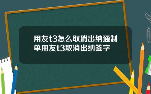 用友t3怎么取消出纳通制单用友t3取消出纳签字