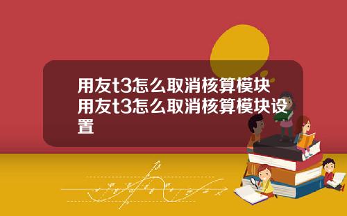 用友t3怎么取消核算模块用友t3怎么取消核算模块设置