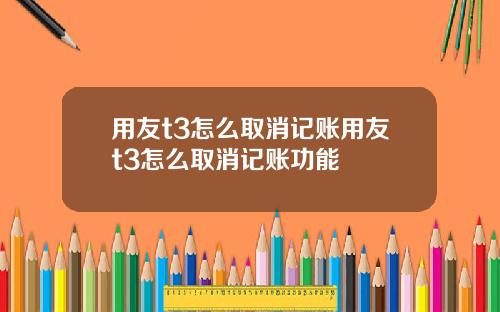 用友t3怎么取消记账用友t3怎么取消记账功能