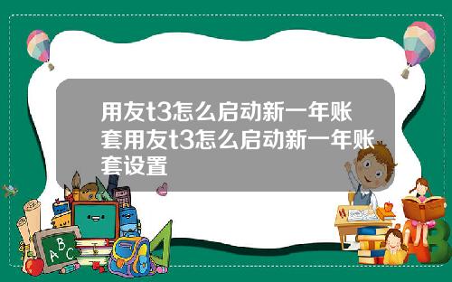 用友t3怎么启动新一年账套用友t3怎么启动新一年账套设置