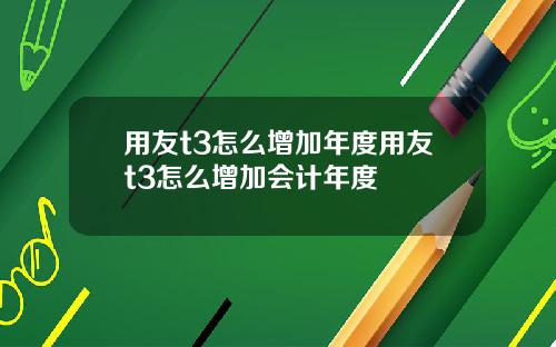 用友t3怎么增加年度用友t3怎么增加会计年度
