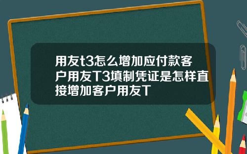用友t3怎么增加应付款客户用友T3填制凭证是怎样直接增加客户用友T