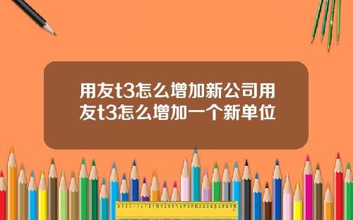 用友t3怎么增加新公司用友t3怎么增加一个新单位