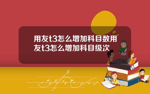 用友t3怎么增加科目数用友t3怎么增加科目级次