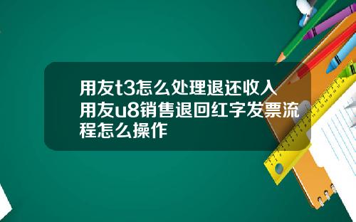 用友t3怎么处理退还收入用友u8销售退回红字发票流程怎么操作