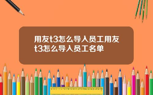 用友t3怎么导入员工用友t3怎么导入员工名单
