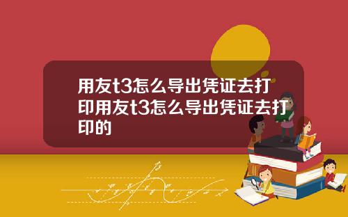 用友t3怎么导出凭证去打印用友t3怎么导出凭证去打印的
