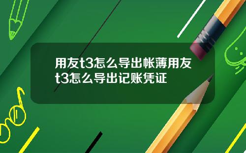 用友t3怎么导出帐薄用友t3怎么导出记账凭证