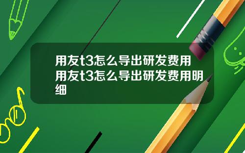 用友t3怎么导出研发费用用友t3怎么导出研发费用明细