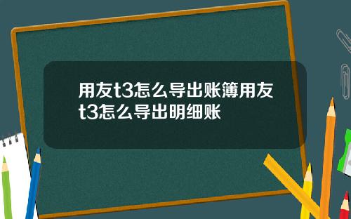 用友t3怎么导出账簿用友t3怎么导出明细账