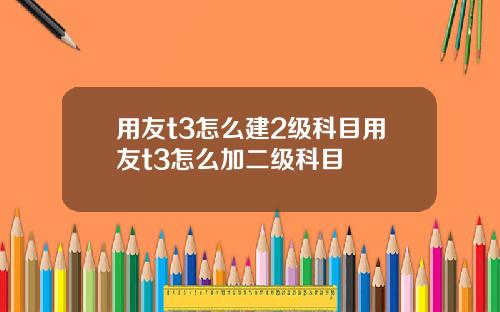 用友t3怎么建2级科目用友t3怎么加二级科目