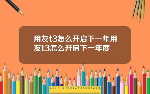 用友t3怎么开启下一年用友t3怎么开启下一年度