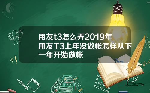 用友t3怎么弄2019年用友T3上年没做帐怎样从下一年开始做帐