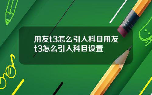 用友t3怎么引入科目用友t3怎么引入科目设置