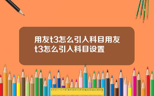 用友t3怎么引入科目用友t3怎么引入科目设置