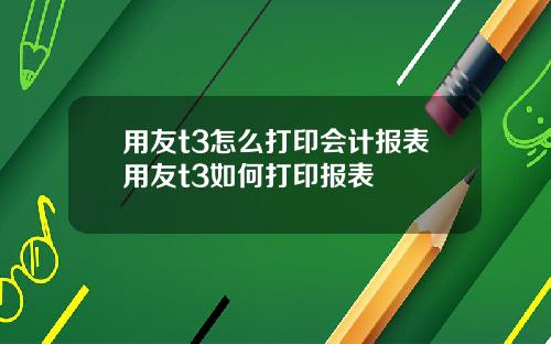 用友t3怎么打印会计报表用友t3如何打印报表