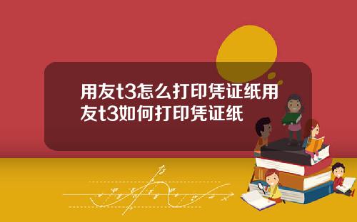 用友t3怎么打印凭证纸用友t3如何打印凭证纸