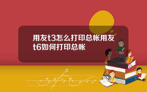 用友t3怎么打印总帐用友t6如何打印总帐