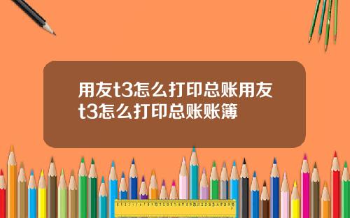 用友t3怎么打印总账用友t3怎么打印总账账簿